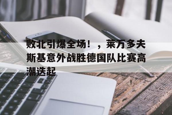 开云首页APP-败北引爆全场！，莱万多夫斯基意外战胜德国队比赛高潮迭起的简单介绍