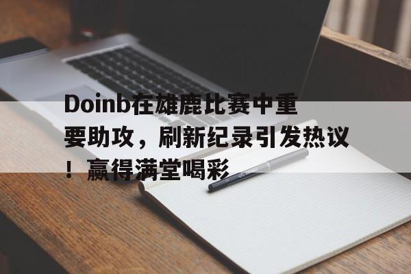 开云首页体验-Doinb在雄鹿比赛中重要助攻，刷新纪录引发热议！赢得满堂喝彩的简单介绍