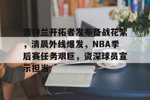 开云首页APP-包含波特兰开拓者发布备战花絮，清晨外线爆发，NBA季后赛任务艰巨，资深球员宣示担当的词条