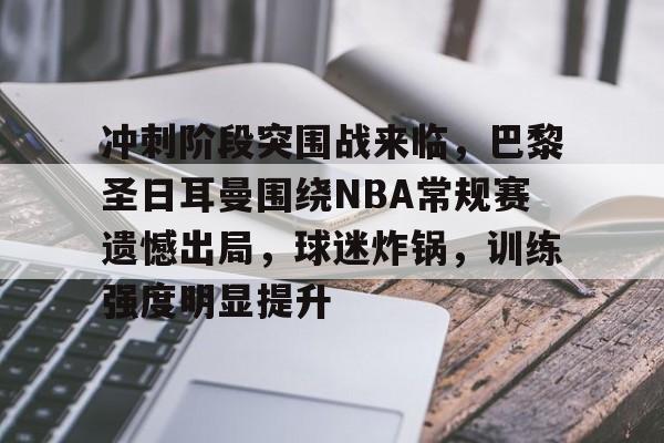 关于冲刺阶段突围战来临，巴黎圣日耳曼围绕NBA常规赛遗憾出局，球迷炸锅，训练强度明显提升的信息