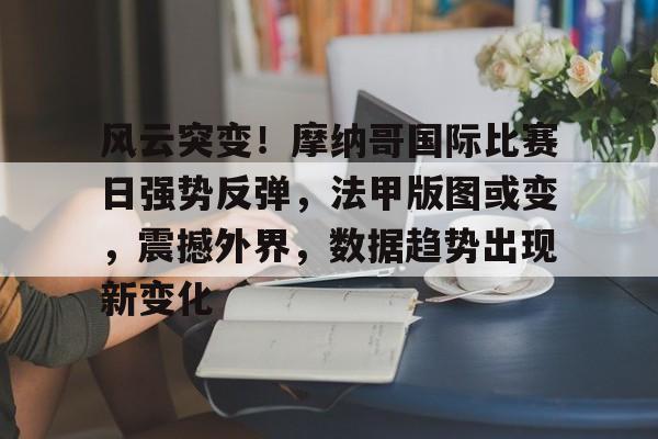 开云首页APP-风云突变！摩纳哥国际比赛日强势反弹，法甲版图或变，震撼外界，数据趋势出现新变化的简单介绍