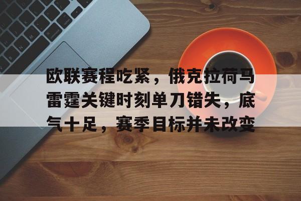 开云首页体验-欧联赛程吃紧，俄克拉荷马雷霆关键时刻单刀错失，底气十足，赛季目标并未改变的简单介绍